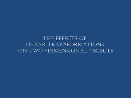 The Effects of Linear Transformations on Two –dimensional Objects.