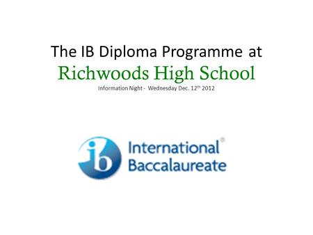 The IB Diploma Programme at Richwoods High School Information Night - Wednesday Dec. 12 th 2012.