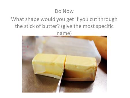 Do Now What shape would you get if you cut through the stick of butter? (give the most specific name)