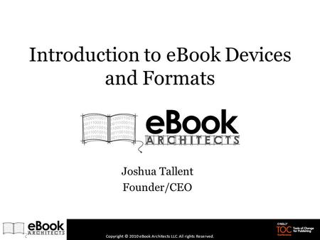 Introduction to eBook Devices and Formats Joshua Tallent Founder/CEO Copyright © 2010 eBook Architects LLC. All rights Reserved.