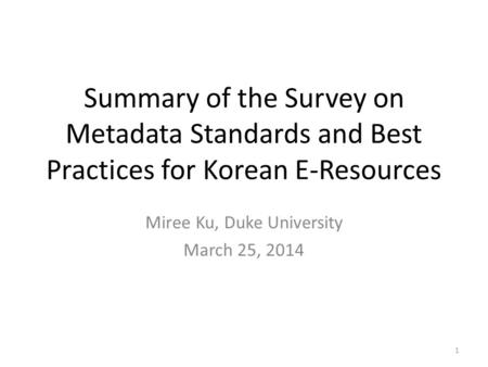 Summary of the Survey on Metadata Standards and Best Practices for Korean E-Resources Miree Ku, Duke University March 25, 2014 1.