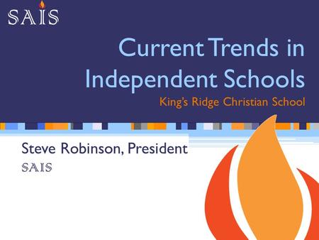 Current Trends in Independent Schools King’s Ridge Christian School Steve Robinson, President SAIS.