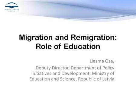 Migration and Remigration: Role of Education Liesma Ose, Deputy Director, Department of Policy Initiatives and Development, Ministry of Education and Science,