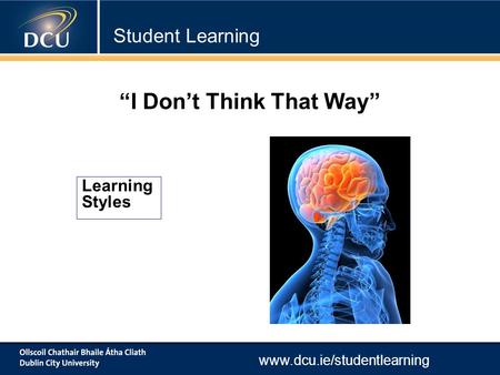 Www.dcu.ie/studentlearning Learning Styles “I Don’t Think That Way” Student Learning.