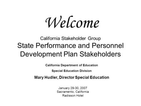 California Stakeholder Group State Performance and Personnel Development Plan Stakeholders January 29-30, 2007 Sacramento, California Radisson Hotel Welcome.