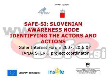 Safer Internet Forum 2007, 20.6.07 TANJA ŠTERK, project coordinator SAFE-SI: SLOVENIAN AWARENESS NODE IDENTIFYING THE ACTORS AND ACTIONS.