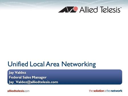 Unified Local Area Networking Jay Valdez Federal Sales Manager Jay Valdez Federal Sales Manager