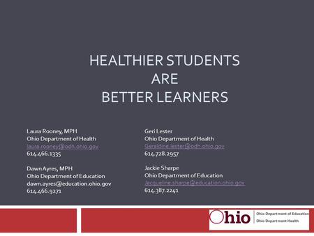 HEALTHIER STUDENTS ARE BETTER LEARNERS Laura Rooney, MPH Ohio Department of Health 614.466.1335 Dawn Ayres, MPH Ohio Department.