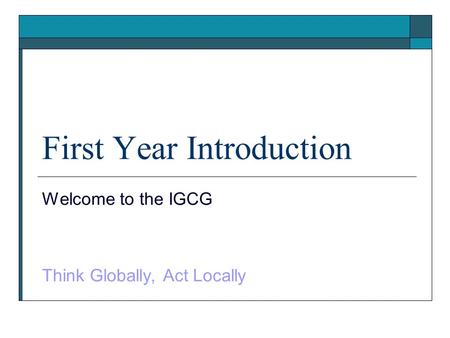 First Year Introduction Welcome to the IGCG Think Globally, Act Locally.