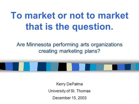 To market or not to market that is the question. Are Minnesota performing arts organizations creating marketing plans? Kerry DePalma University of St.