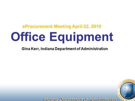 EProcurement Meeting April 22, 2010 Office Equipment Gina Kerr, Indiana Department of Administration.