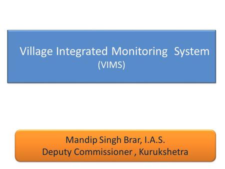 Village Integrated Monitoring System (VIMS) Mandip Singh Brar, I.A.S. Deputy Commissioner, Kurukshetra Mandip Singh Brar, I.A.S. Deputy Commissioner, Kurukshetra.