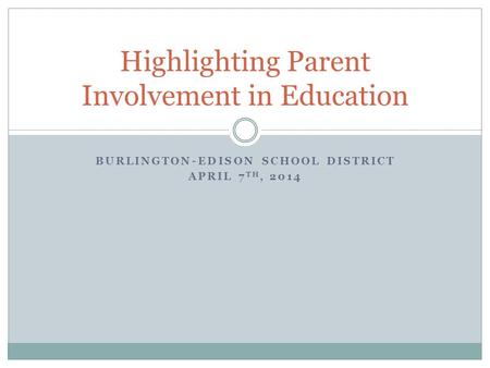 BURLINGTON-EDISON SCHOOL DISTRICT APRIL 7 TH, 2014 Highlighting Parent Involvement in Education.