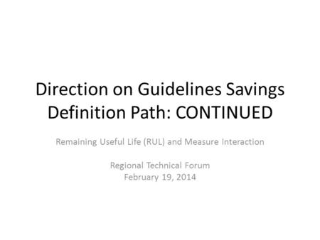 Direction on Guidelines Savings Definition Path: CONTINUED Remaining Useful Life (RUL) and Measure Interaction Regional Technical Forum February 19, 2014.
