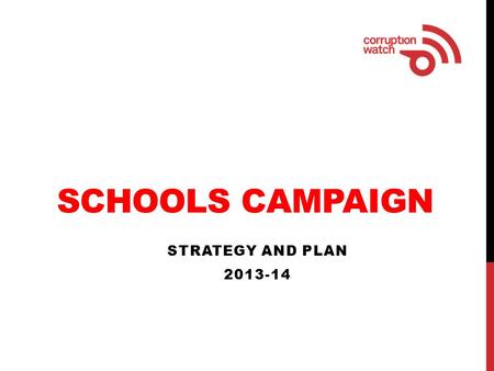 SCHOOLS CAMPAIGN STRATEGY AND PLAN 2013-14. PURPOSE To raise public awareness about corruption in schools and encourage people to report corruption.