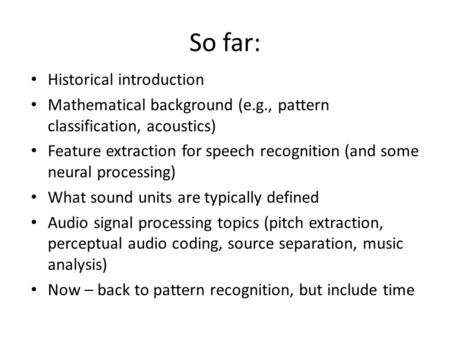 So far: Historical introduction Mathematical background (e.g., pattern classification, acoustics) Feature extraction for speech recognition (and some neural.