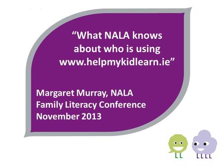 “What NALA knows about who is using www.helpmykidlearn.ie” Margaret Murray, NALA Family Literacy Conference November 2013.