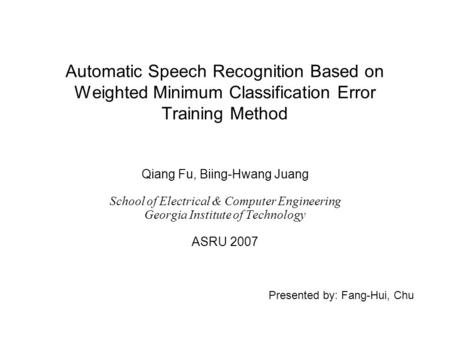 Presented by: Fang-Hui, Chu Automatic Speech Recognition Based on Weighted Minimum Classification Error Training Method Qiang Fu, Biing-Hwang Juang School.