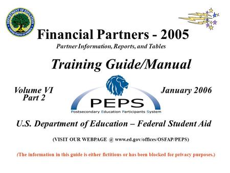 Financial Partners - 2005 Partner Information, Reports, and Tables Training Guide/Manual Volume VI January 2006 Part 2 U.S. Department of Education – Federal.