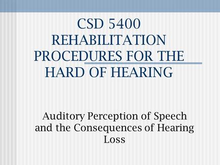 CSD 5400 REHABILITATION PROCEDURES FOR THE HARD OF HEARING Auditory Perception of Speech and the Consequences of Hearing Loss.