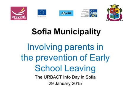 Sofia Municipality Involving parents in the prevention of Early School Leaving The URBACT Info Day in Sofia 29 January 2015.