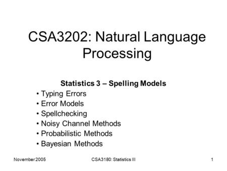 November 2005CSA3180: Statistics III1 CSA3202: Natural Language Processing Statistics 3 – Spelling Models Typing Errors Error Models Spellchecking Noisy.