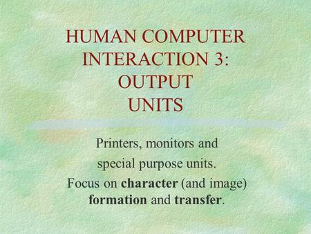 HUMAN COMPUTER INTERACTION 3: OUTPUT UNITS Printers, monitors and special purpose units. Focus on character (and image) formation and transfer.