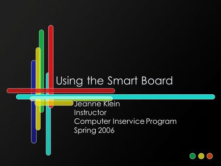 Using the Smart Board Jeanne Klein Instructor Computer Inservice Program Spring 2006.