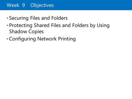 Week 9 Objectives Securing Files and Folders Protecting Shared Files and Folders by Using Shadow Copies Configuring Network Printing.