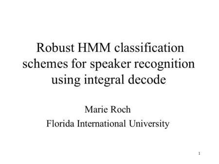 1 Robust HMM classification schemes for speaker recognition using integral decode Marie Roch Florida International University.