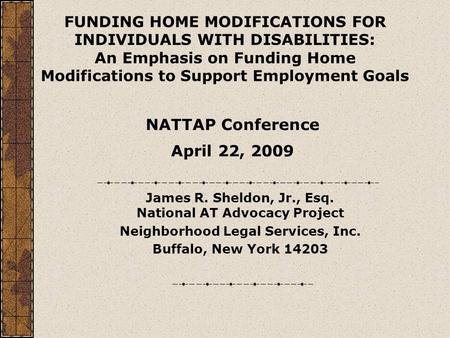 James R. Sheldon, Jr., Esq. National AT Advocacy Project Neighborhood Legal Services, Inc. Buffalo, New York 14203 FUNDING HOME MODIFICATIONS FOR INDIVIDUALS.