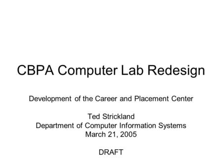 CBPA Computer Lab Redesign Development of the Career and Placement Center Ted Strickland Department of Computer Information Systems March 21, 2005 DRAFT.