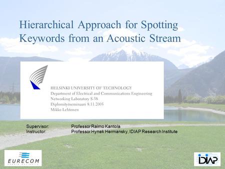Hierarchical Approach for Spotting Keywords from an Acoustic Stream Supervisor:Professor Raimo Kantola Instructor:Professor Hynek Hermansky, IDIAP Research.