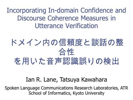 1 Incorporating In-domain Confidence and Discourse Coherence Measures in Utterance Verification ドメイン内の信頼度と談話の整 合性 を用いた音声認識誤りの検出 Ian R. Lane, Tatsuya Kawahara.