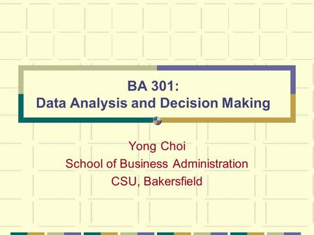 BA 301: Data Analysis and Decision Making Yong Choi School of Business Administration CSU, Bakersfield.