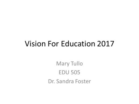 Vision For Education 2017 Mary Tullo EDU 505 Dr. Sandra Foster.