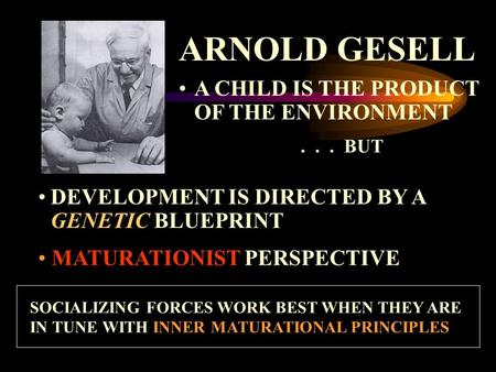 SOCIALIZING FORCES WORK BEST WHEN THEY ARE IN TUNE WITH INNER MATURATIONAL PRINCIPLES ARNOLD GESELL A CHILD IS THE PRODUCT OF THE ENVIRONMENT... BUT DEVELOPMENT.