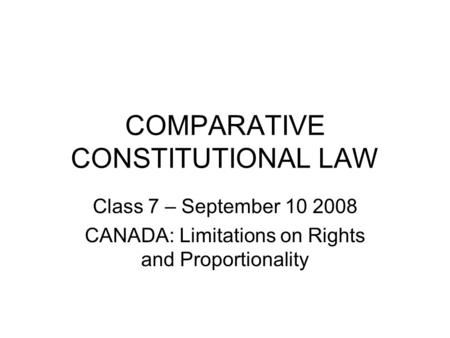 COMPARATIVE CONSTITUTIONAL LAW Class 7 – September 10 2008 CANADA: Limitations on Rights and Proportionality.