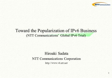 1 Toward the Popularization of IPv6 Business (NTT Communications’ Global IPv6 Trial) Hiroaki Sadata NTT Communications Corporation