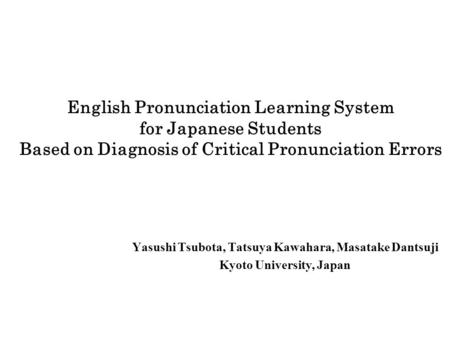 English Pronunciation Learning System for Japanese Students Based on Diagnosis of Critical Pronunciation Errors Yasushi Tsubota, Tatsuya Kawahara, Masatake.