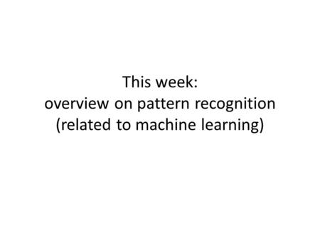 This week: overview on pattern recognition (related to machine learning)