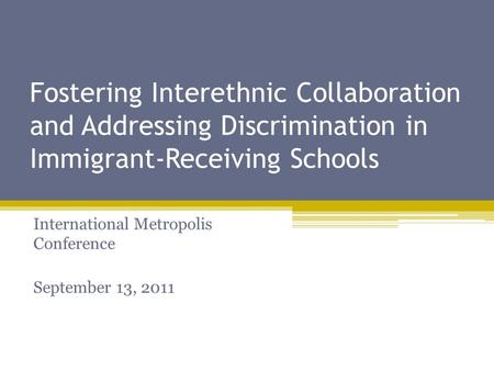Fostering Interethnic Collaboration and Addressing Discrimination in Immigrant-Receiving Schools International Metropolis Conference September 13, 2011.