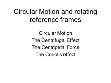 Circular Motion and rotating reference frames Circular Motion The Centrifugal Effect The Centripetal Force The Coriolis effect.