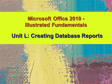 Microsoft Office 2010 - Illustrated Fundamentals Unit L: Creating Database Reports.