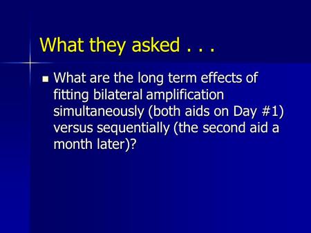 What they asked... What are the long term effects of fitting bilateral amplification simultaneously (both aids on Day #1) versus sequentially (the second.
