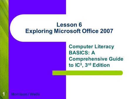 1 Lesson 6 Exploring Microsoft Office 2007 Computer Literacy BASICS: A Comprehensive Guide to IC 3, 3 rd Edition Morrison / Wells.