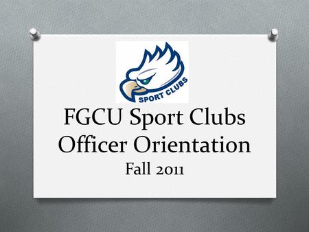FGCU Sport Clubs Officer Orientation Fall 2011. Today’s Agenda O Overview of Manual O Section by section coverage O Points of interest O Checking account.