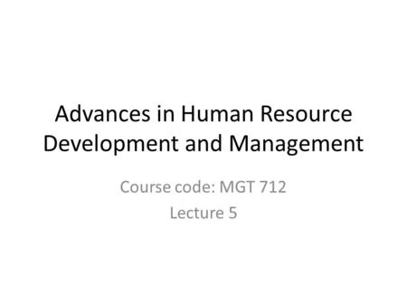 Advances in Human Resource Development and Management Course code: MGT 712 Lecture 5.