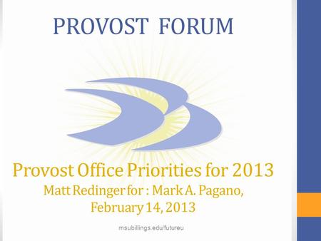 Msubillings.edu/futureu PROVOST FORUM Provost Office Priorities for 2013 Matt Redinger for : Mark A. Pagano, February 14, 2013 msubillings.edu/futureu.