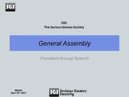 Madrid April 15 th, 2013 SGS The Serious Games Society General Assembly President Annual Speech 1.